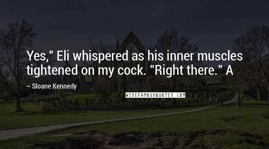 Sloane Kennedy Quotes: Yes," Eli whispered as his inner muscles tightened on my cock. "Right there." A