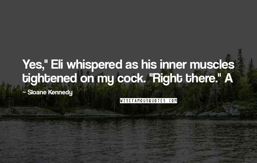 Sloane Kennedy Quotes: Yes," Eli whispered as his inner muscles tightened on my cock. "Right there." A