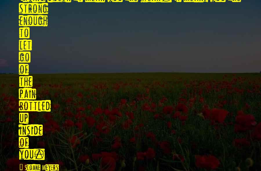 Sloane Meyers Quotes: Crying doesn't mean you're weak. It means you're strong enough to let go of the pain bottled up inside of you.
