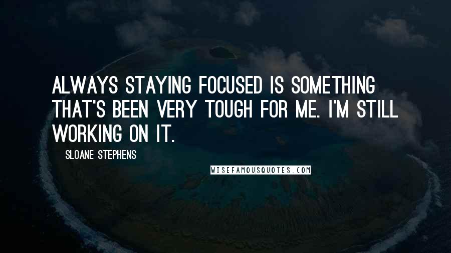 Sloane Stephens Quotes: Always staying focused is something that's been very tough for me. I'm still working on it.