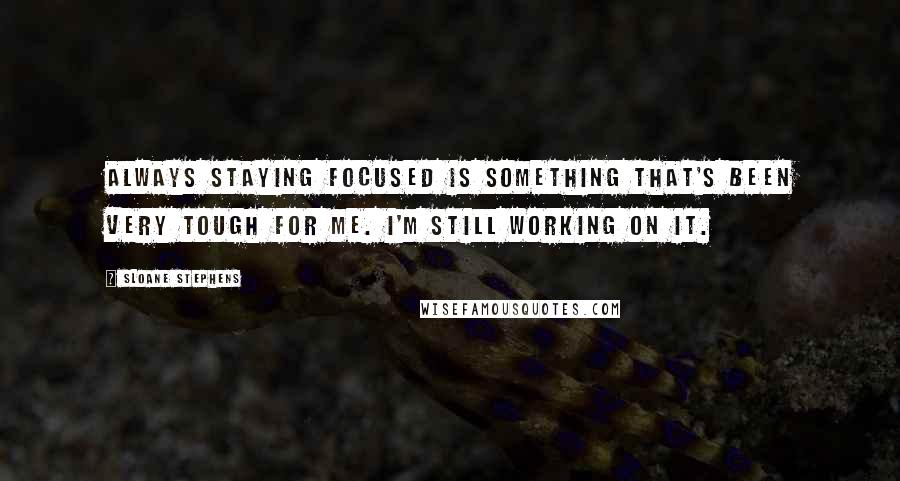 Sloane Stephens Quotes: Always staying focused is something that's been very tough for me. I'm still working on it.