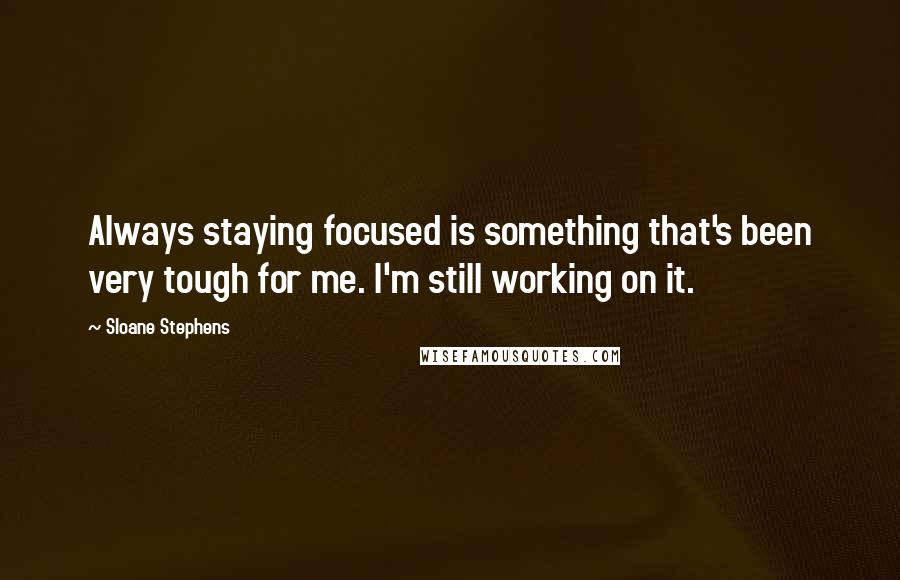 Sloane Stephens Quotes: Always staying focused is something that's been very tough for me. I'm still working on it.