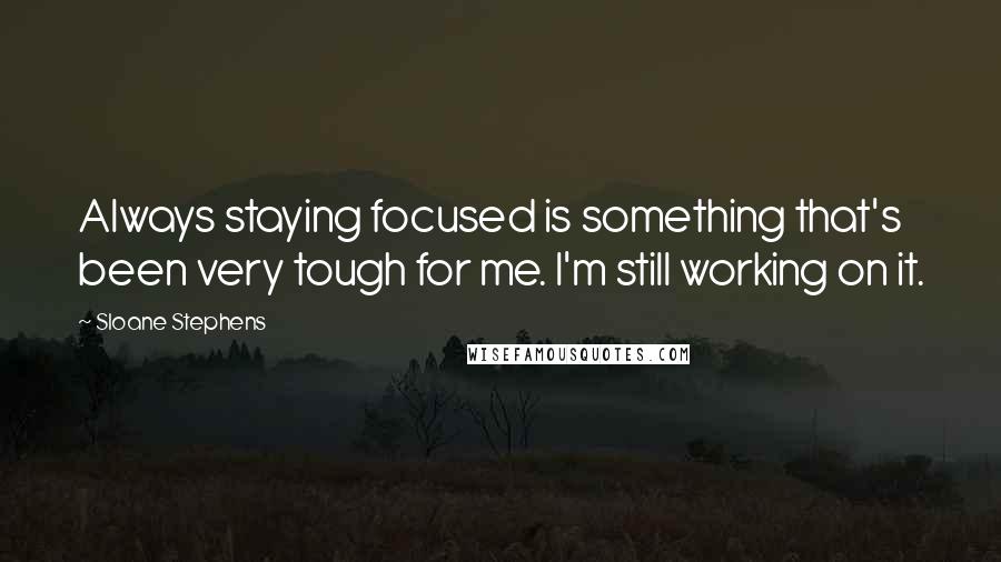 Sloane Stephens Quotes: Always staying focused is something that's been very tough for me. I'm still working on it.