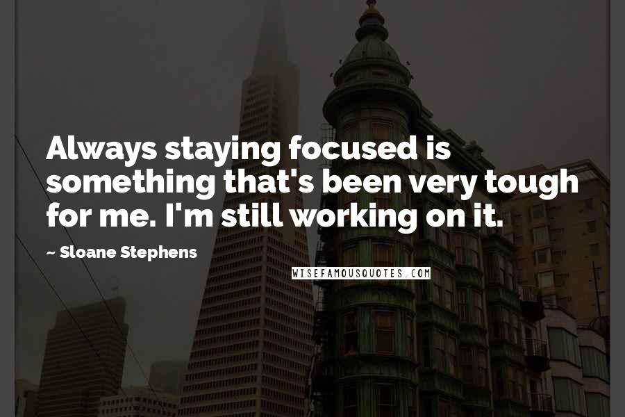Sloane Stephens Quotes: Always staying focused is something that's been very tough for me. I'm still working on it.