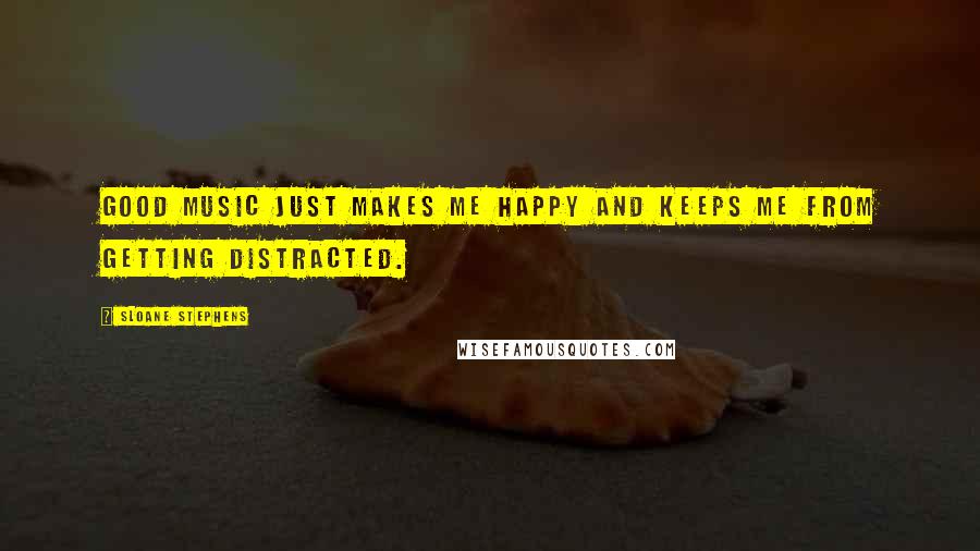 Sloane Stephens Quotes: Good music just makes me happy and keeps me from getting distracted.