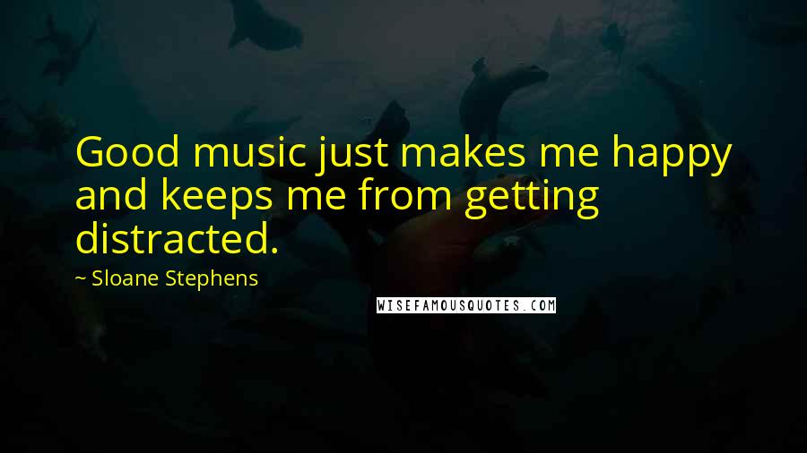 Sloane Stephens Quotes: Good music just makes me happy and keeps me from getting distracted.