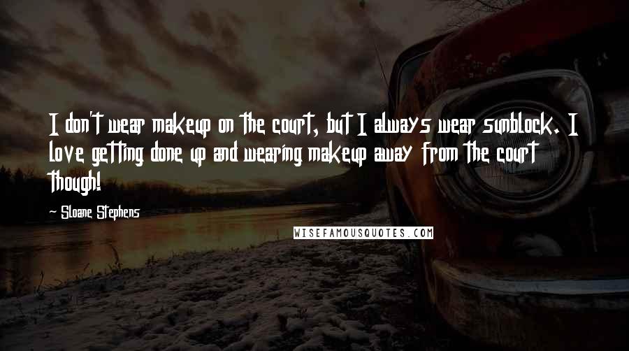 Sloane Stephens Quotes: I don't wear makeup on the court, but I always wear sunblock. I love getting done up and wearing makeup away from the court though!