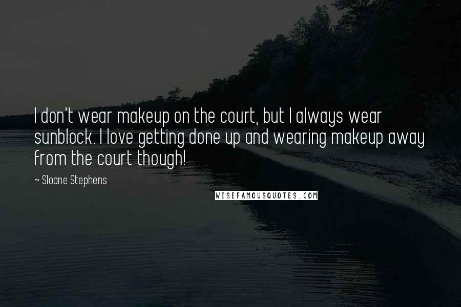 Sloane Stephens Quotes: I don't wear makeup on the court, but I always wear sunblock. I love getting done up and wearing makeup away from the court though!