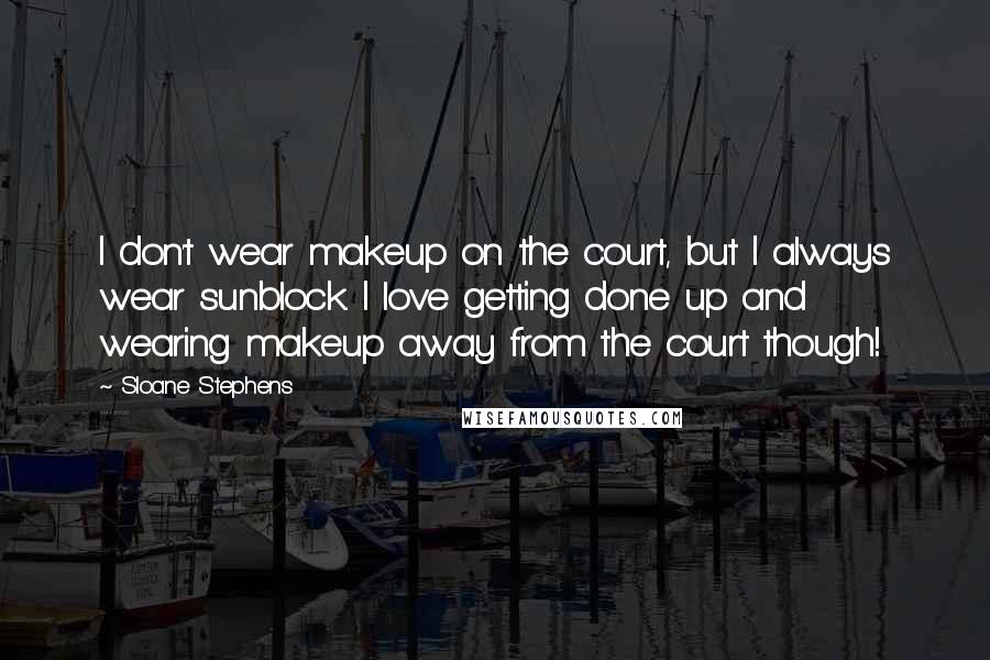 Sloane Stephens Quotes: I don't wear makeup on the court, but I always wear sunblock. I love getting done up and wearing makeup away from the court though!