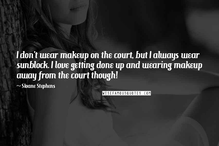 Sloane Stephens Quotes: I don't wear makeup on the court, but I always wear sunblock. I love getting done up and wearing makeup away from the court though!