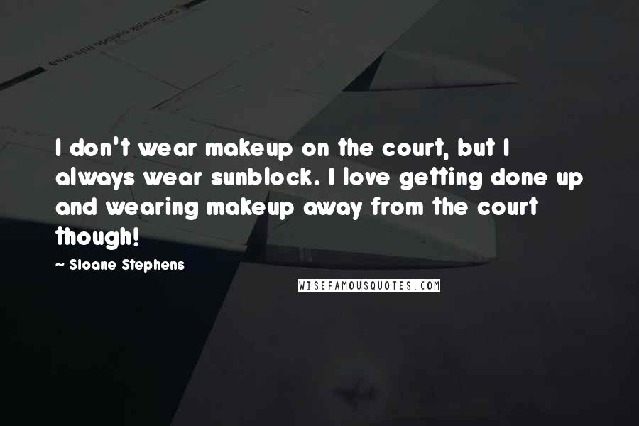 Sloane Stephens Quotes: I don't wear makeup on the court, but I always wear sunblock. I love getting done up and wearing makeup away from the court though!