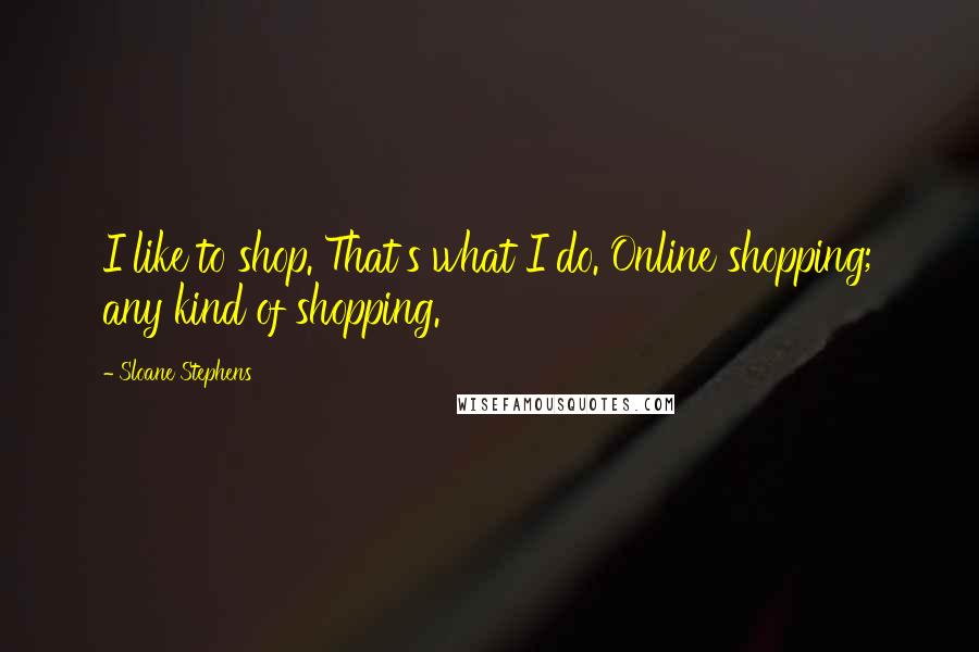 Sloane Stephens Quotes: I like to shop. That's what I do. Online shopping; any kind of shopping.