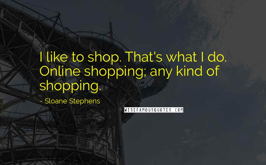 Sloane Stephens Quotes: I like to shop. That's what I do. Online shopping; any kind of shopping.