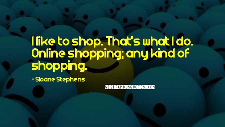 Sloane Stephens Quotes: I like to shop. That's what I do. Online shopping; any kind of shopping.