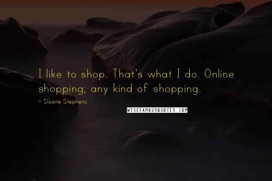 Sloane Stephens Quotes: I like to shop. That's what I do. Online shopping; any kind of shopping.