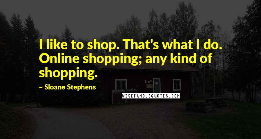 Sloane Stephens Quotes: I like to shop. That's what I do. Online shopping; any kind of shopping.