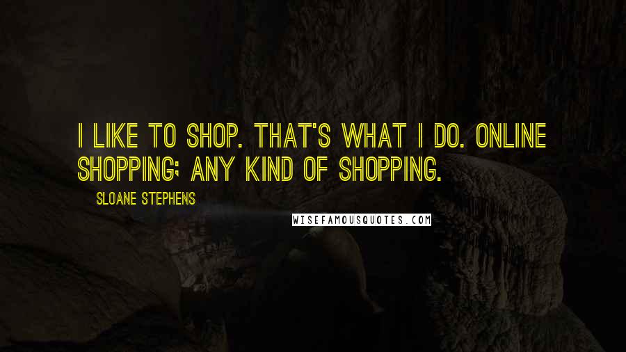 Sloane Stephens Quotes: I like to shop. That's what I do. Online shopping; any kind of shopping.