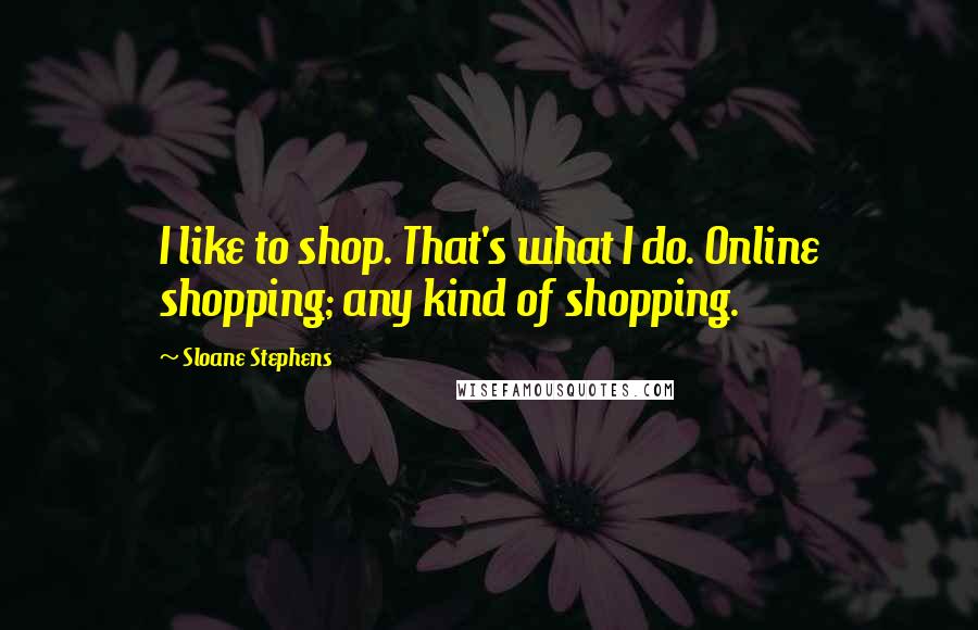 Sloane Stephens Quotes: I like to shop. That's what I do. Online shopping; any kind of shopping.