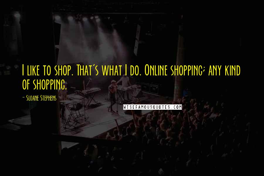 Sloane Stephens Quotes: I like to shop. That's what I do. Online shopping; any kind of shopping.