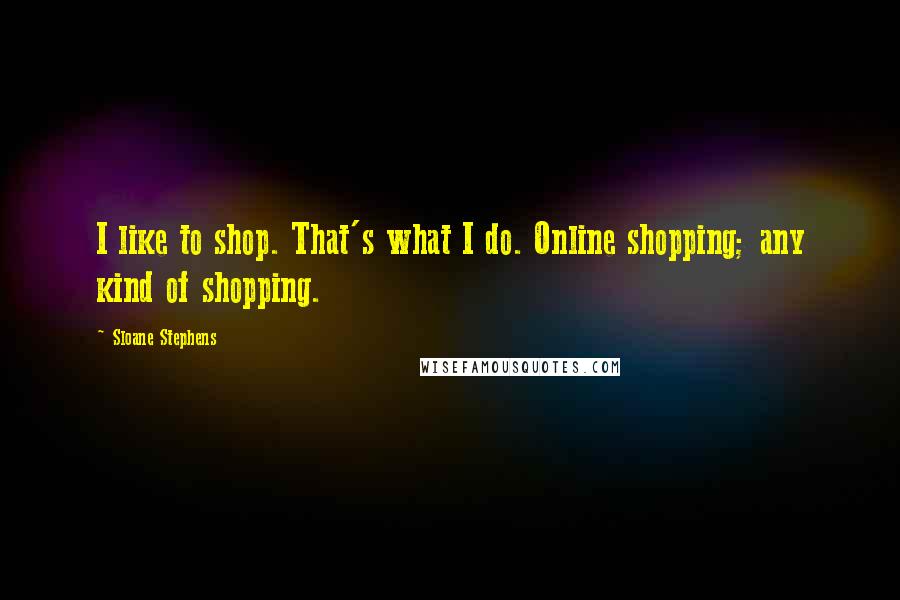 Sloane Stephens Quotes: I like to shop. That's what I do. Online shopping; any kind of shopping.