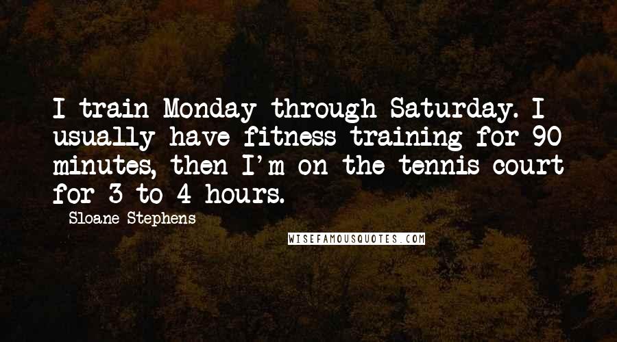 Sloane Stephens Quotes: I train Monday through Saturday. I usually have fitness training for 90 minutes, then I'm on the tennis court for 3 to 4 hours.