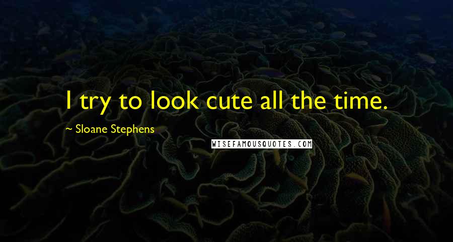 Sloane Stephens Quotes: I try to look cute all the time.