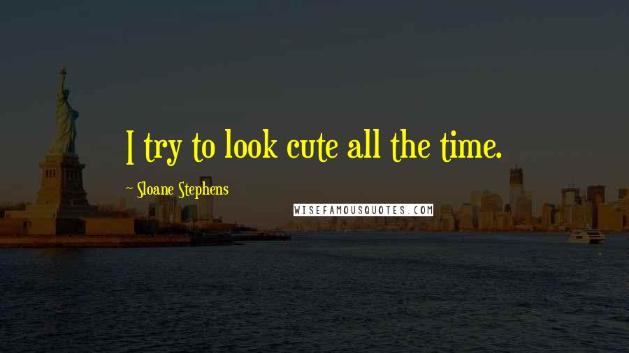 Sloane Stephens Quotes: I try to look cute all the time.