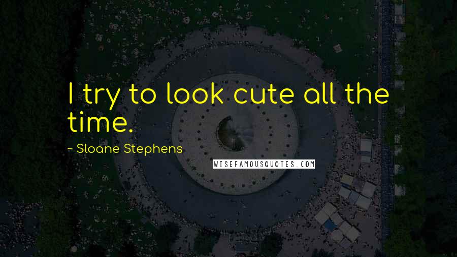 Sloane Stephens Quotes: I try to look cute all the time.