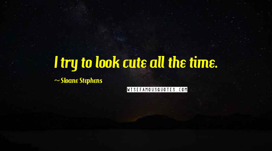 Sloane Stephens Quotes: I try to look cute all the time.