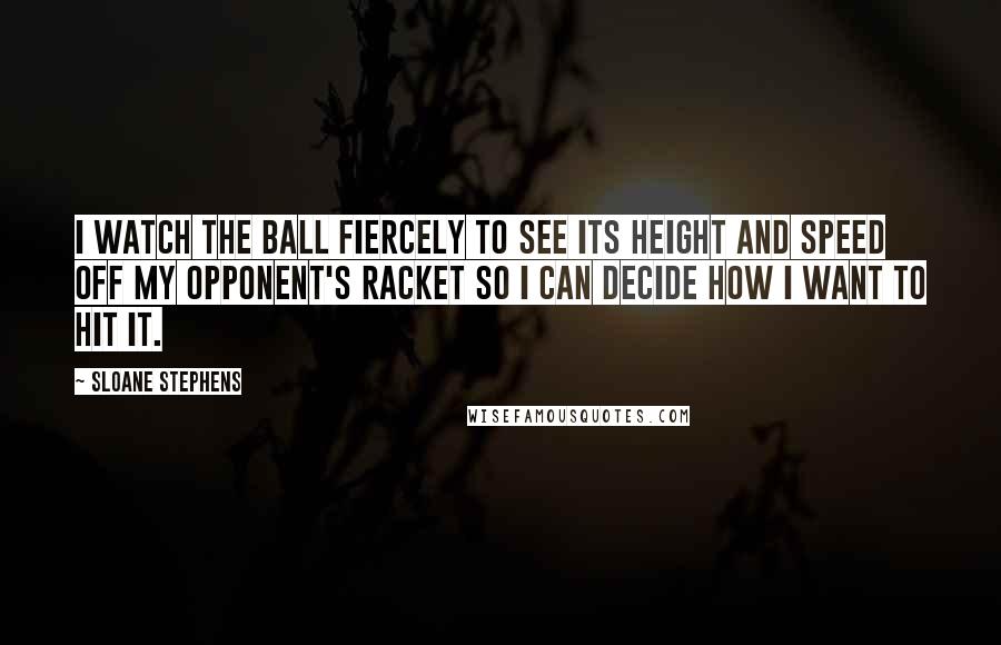 Sloane Stephens Quotes: I watch the ball fiercely to see its height and speed off my opponent's racket so I can decide how I want to hit it.