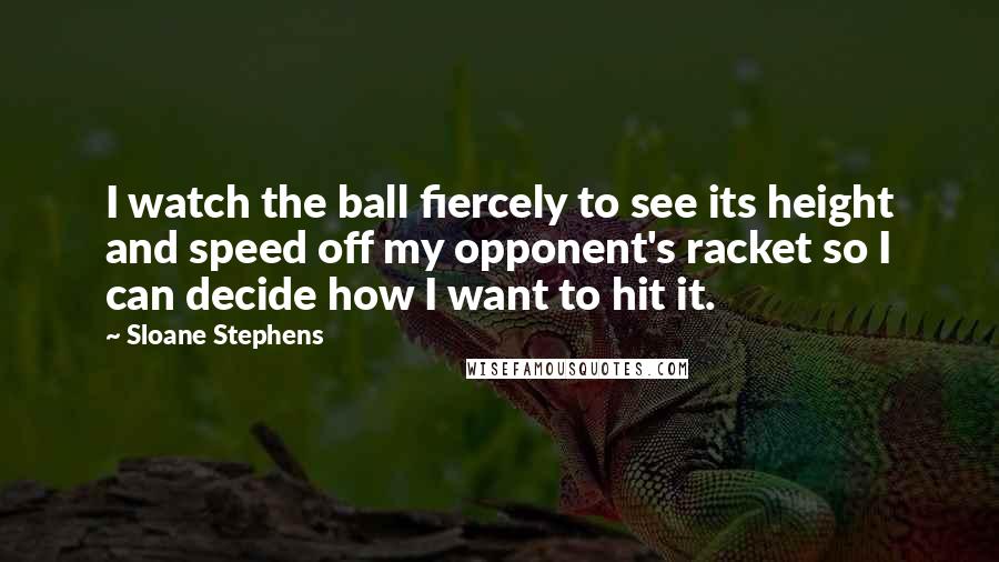 Sloane Stephens Quotes: I watch the ball fiercely to see its height and speed off my opponent's racket so I can decide how I want to hit it.
