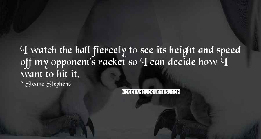 Sloane Stephens Quotes: I watch the ball fiercely to see its height and speed off my opponent's racket so I can decide how I want to hit it.