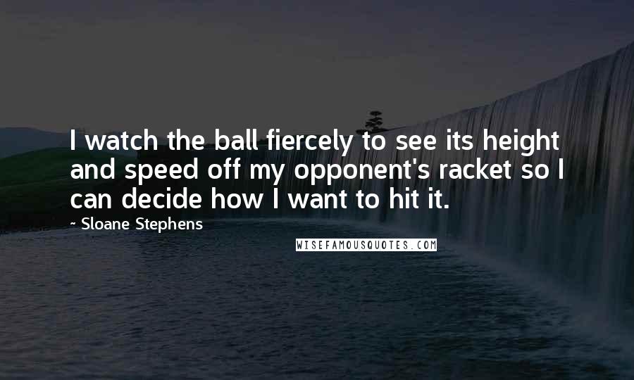 Sloane Stephens Quotes: I watch the ball fiercely to see its height and speed off my opponent's racket so I can decide how I want to hit it.