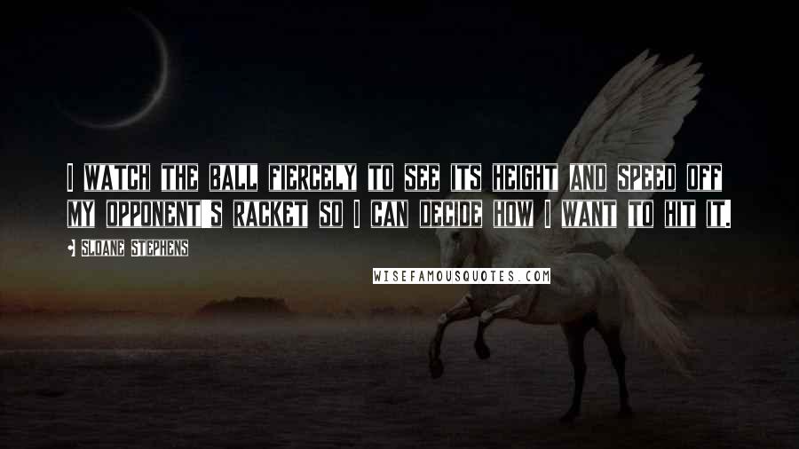 Sloane Stephens Quotes: I watch the ball fiercely to see its height and speed off my opponent's racket so I can decide how I want to hit it.