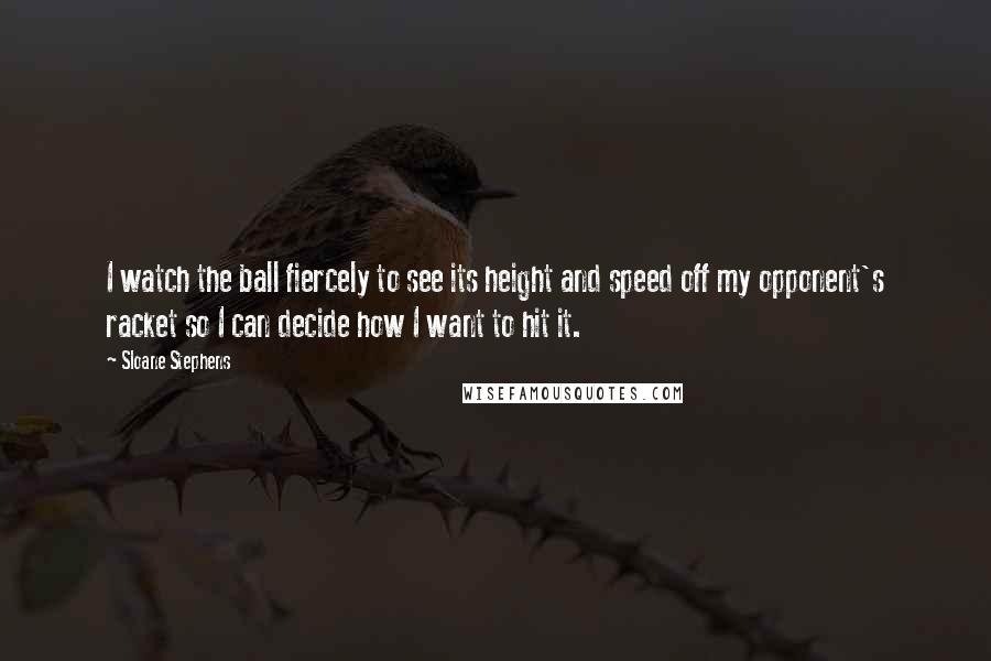 Sloane Stephens Quotes: I watch the ball fiercely to see its height and speed off my opponent's racket so I can decide how I want to hit it.