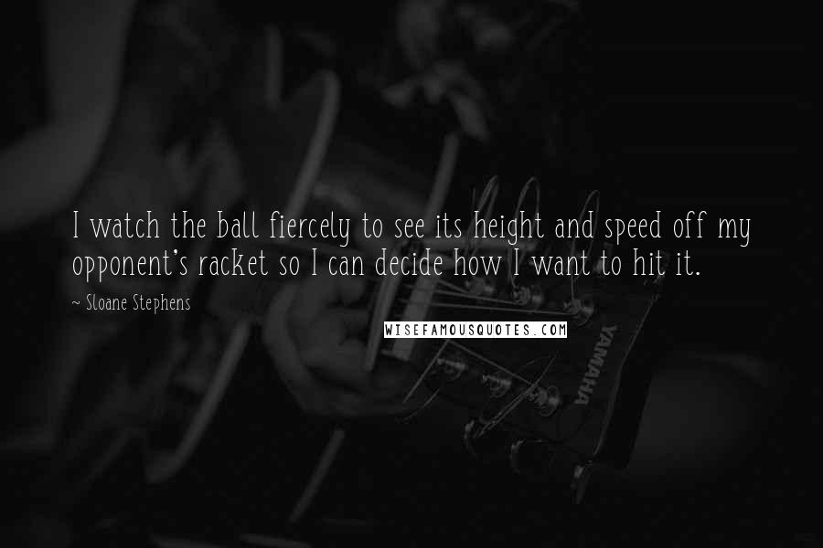 Sloane Stephens Quotes: I watch the ball fiercely to see its height and speed off my opponent's racket so I can decide how I want to hit it.