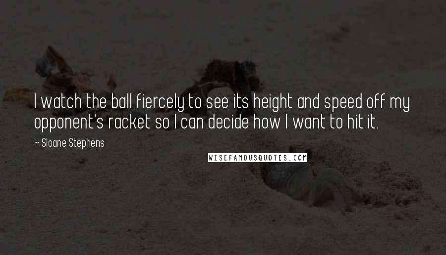 Sloane Stephens Quotes: I watch the ball fiercely to see its height and speed off my opponent's racket so I can decide how I want to hit it.