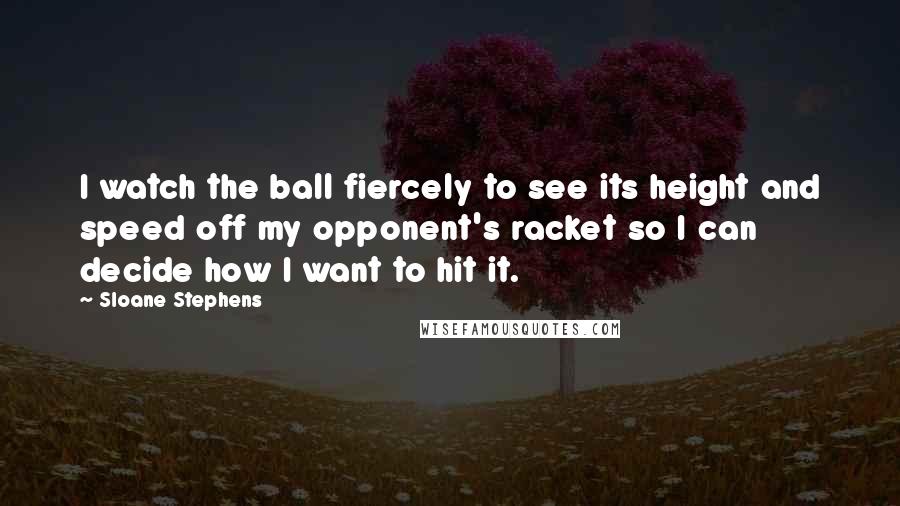 Sloane Stephens Quotes: I watch the ball fiercely to see its height and speed off my opponent's racket so I can decide how I want to hit it.