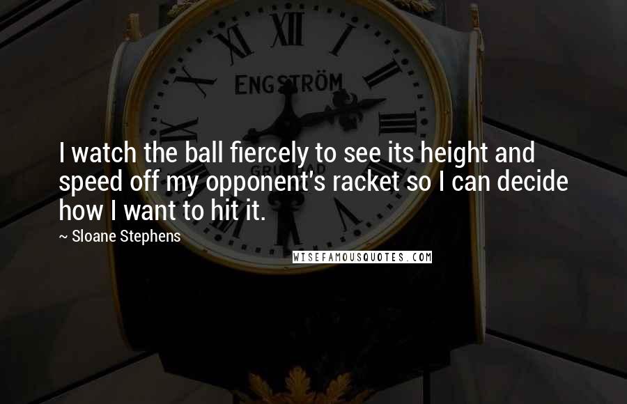 Sloane Stephens Quotes: I watch the ball fiercely to see its height and speed off my opponent's racket so I can decide how I want to hit it.