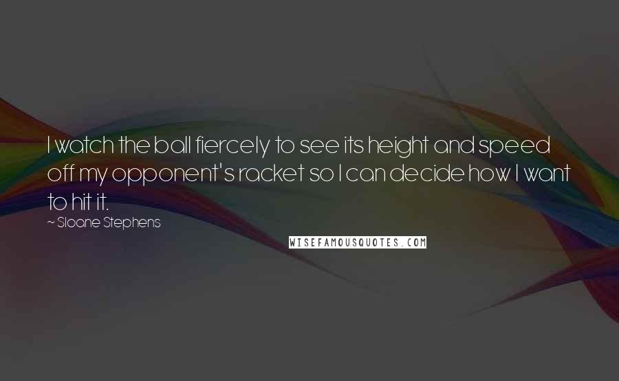 Sloane Stephens Quotes: I watch the ball fiercely to see its height and speed off my opponent's racket so I can decide how I want to hit it.