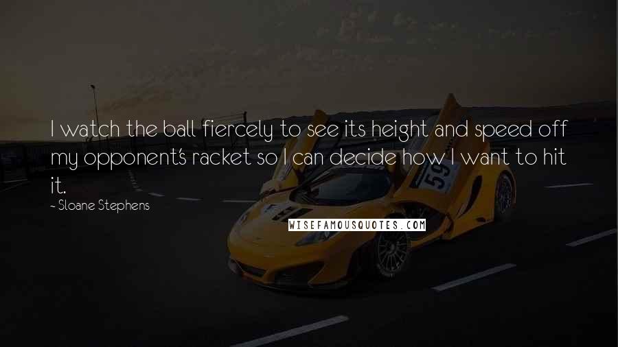 Sloane Stephens Quotes: I watch the ball fiercely to see its height and speed off my opponent's racket so I can decide how I want to hit it.