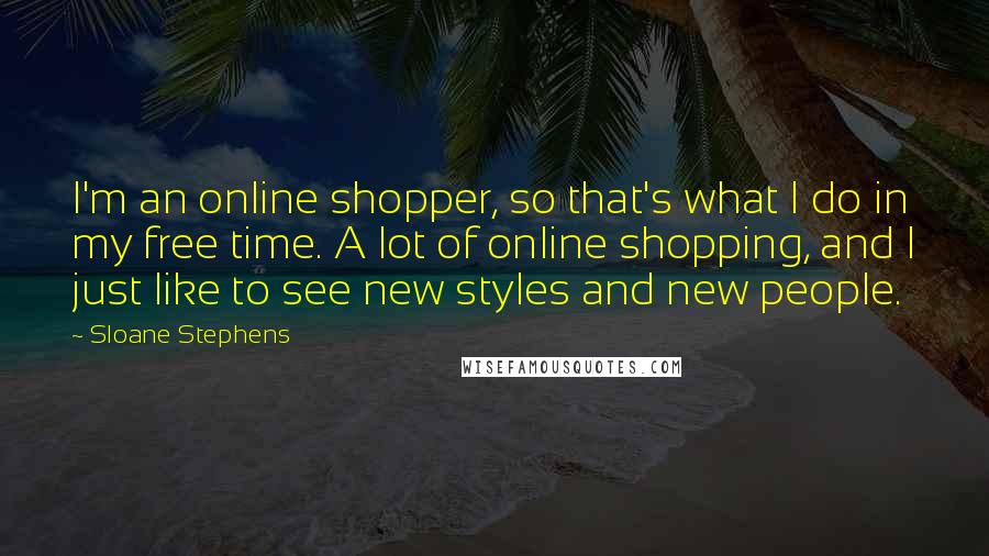 Sloane Stephens Quotes: I'm an online shopper, so that's what I do in my free time. A lot of online shopping, and I just like to see new styles and new people.