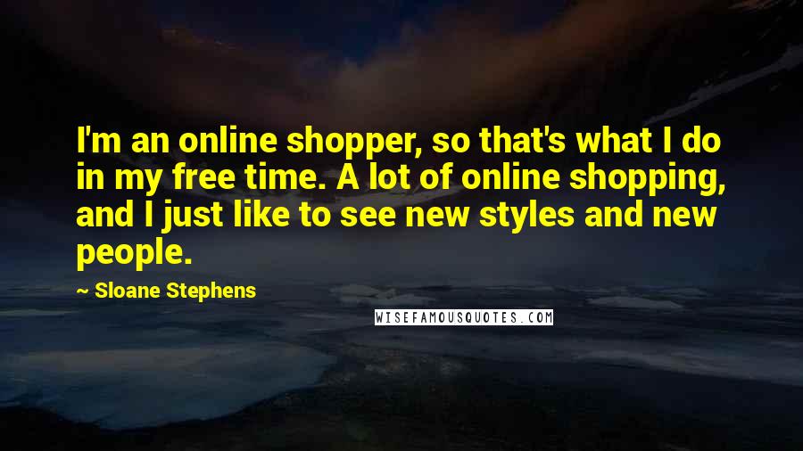 Sloane Stephens Quotes: I'm an online shopper, so that's what I do in my free time. A lot of online shopping, and I just like to see new styles and new people.