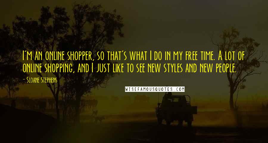 Sloane Stephens Quotes: I'm an online shopper, so that's what I do in my free time. A lot of online shopping, and I just like to see new styles and new people.
