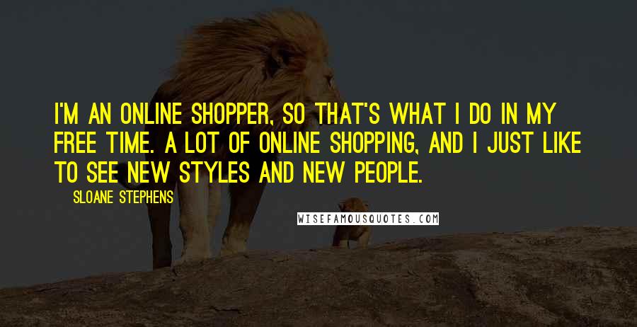Sloane Stephens Quotes: I'm an online shopper, so that's what I do in my free time. A lot of online shopping, and I just like to see new styles and new people.