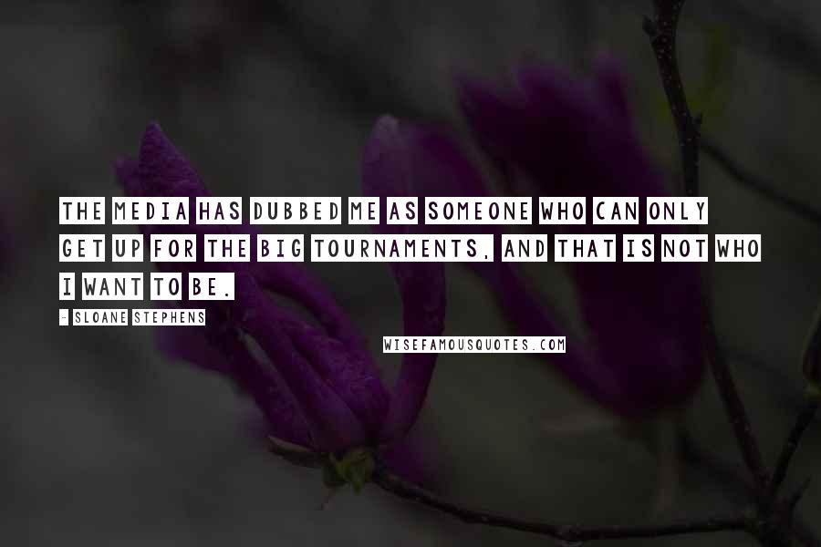 Sloane Stephens Quotes: The media has dubbed me as someone who can only get up for the big tournaments, and that is not who I want to be.