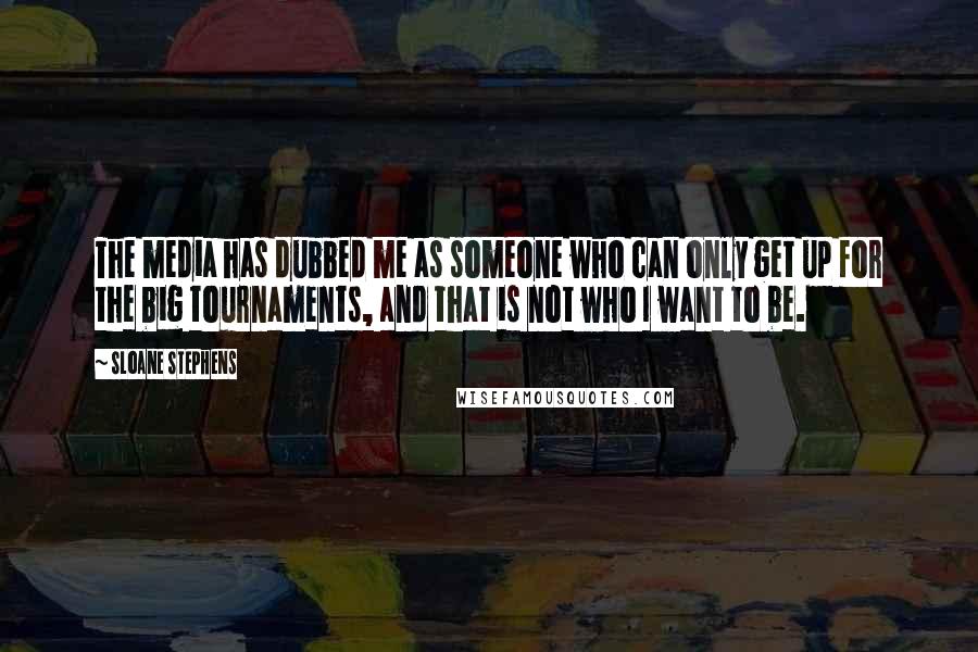 Sloane Stephens Quotes: The media has dubbed me as someone who can only get up for the big tournaments, and that is not who I want to be.