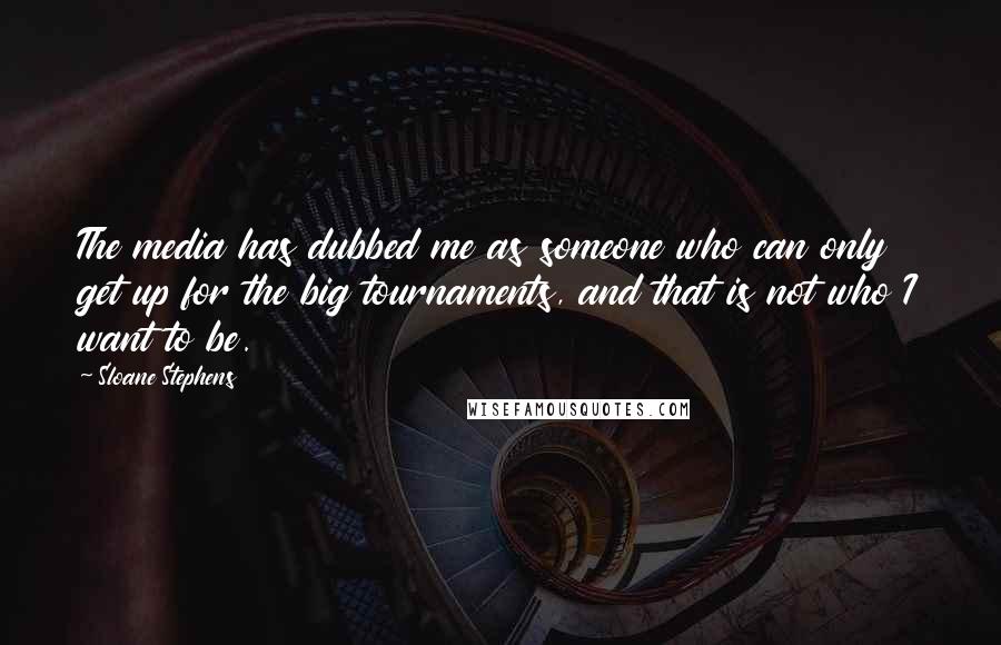 Sloane Stephens Quotes: The media has dubbed me as someone who can only get up for the big tournaments, and that is not who I want to be.