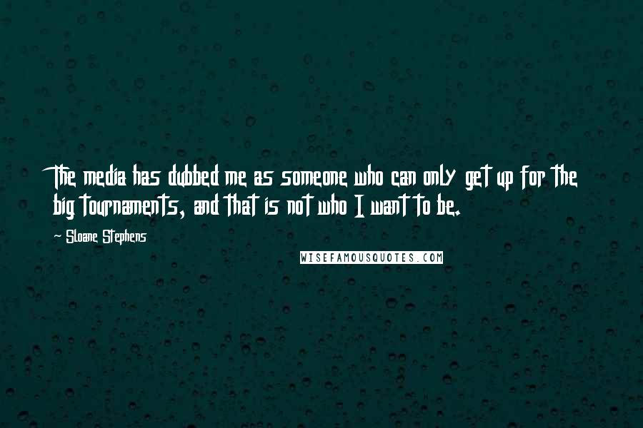 Sloane Stephens Quotes: The media has dubbed me as someone who can only get up for the big tournaments, and that is not who I want to be.