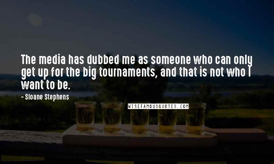 Sloane Stephens Quotes: The media has dubbed me as someone who can only get up for the big tournaments, and that is not who I want to be.